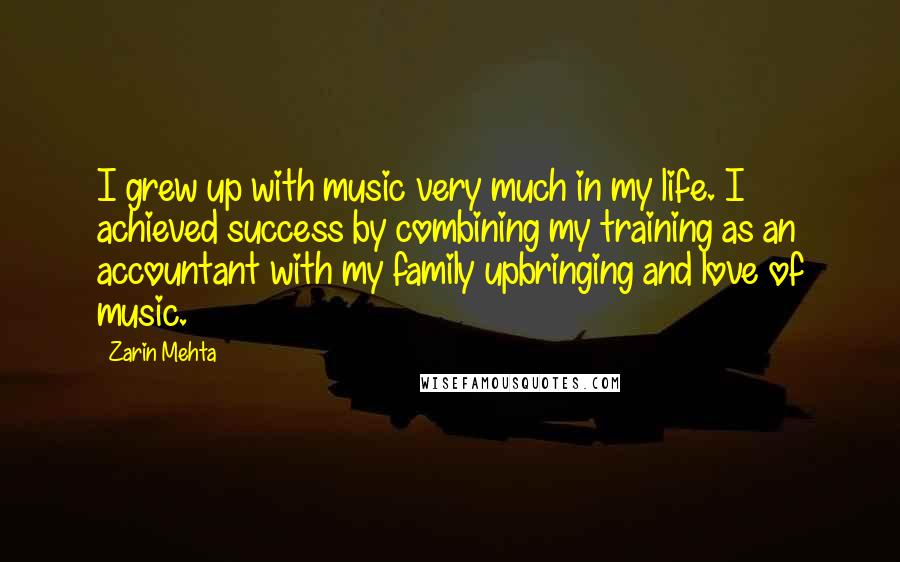 Zarin Mehta Quotes: I grew up with music very much in my life. I achieved success by combining my training as an accountant with my family upbringing and love of music.