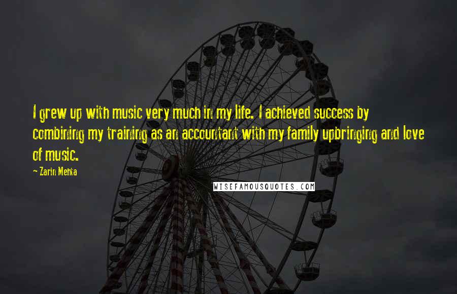 Zarin Mehta Quotes: I grew up with music very much in my life. I achieved success by combining my training as an accountant with my family upbringing and love of music.