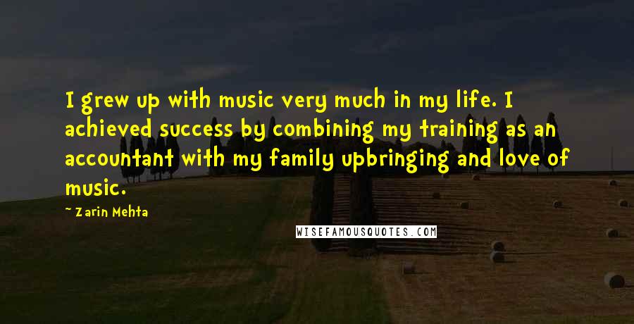 Zarin Mehta Quotes: I grew up with music very much in my life. I achieved success by combining my training as an accountant with my family upbringing and love of music.