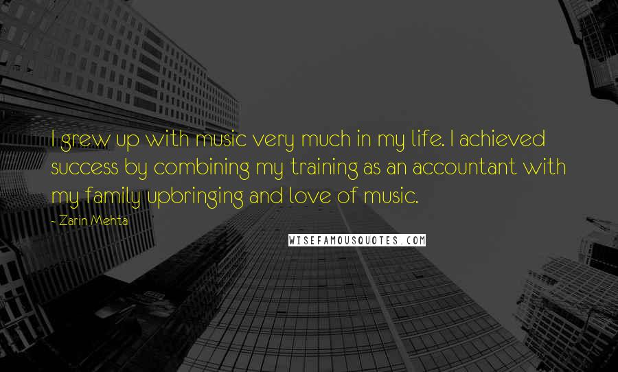 Zarin Mehta Quotes: I grew up with music very much in my life. I achieved success by combining my training as an accountant with my family upbringing and love of music.