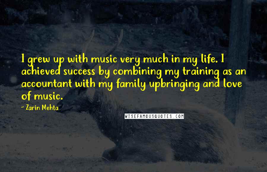 Zarin Mehta Quotes: I grew up with music very much in my life. I achieved success by combining my training as an accountant with my family upbringing and love of music.