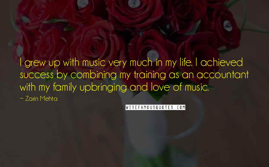 Zarin Mehta Quotes: I grew up with music very much in my life. I achieved success by combining my training as an accountant with my family upbringing and love of music.