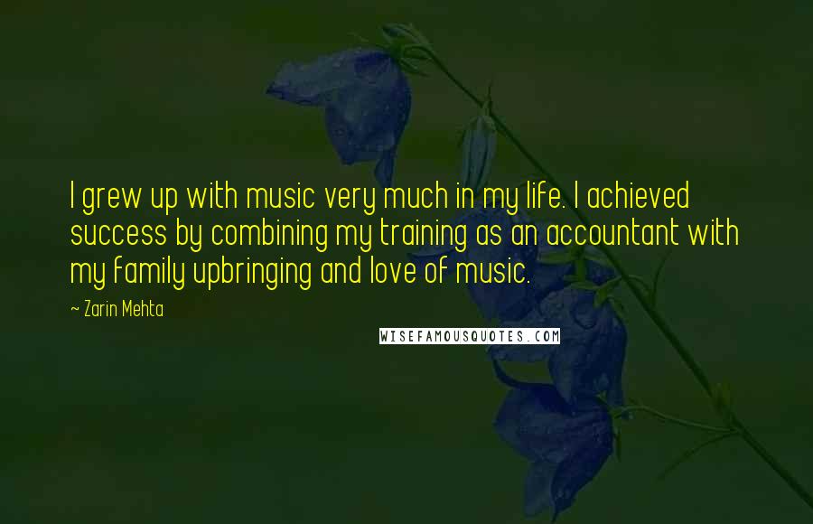 Zarin Mehta Quotes: I grew up with music very much in my life. I achieved success by combining my training as an accountant with my family upbringing and love of music.