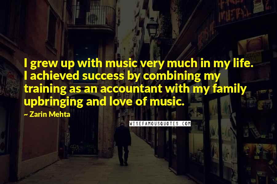 Zarin Mehta Quotes: I grew up with music very much in my life. I achieved success by combining my training as an accountant with my family upbringing and love of music.