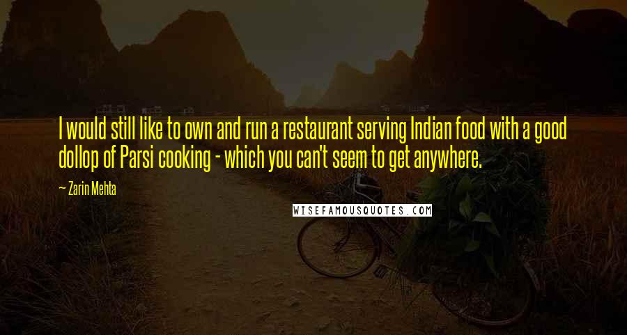 Zarin Mehta Quotes: I would still like to own and run a restaurant serving Indian food with a good dollop of Parsi cooking - which you can't seem to get anywhere.