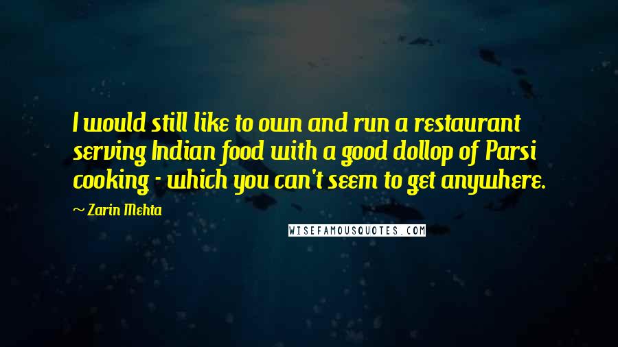 Zarin Mehta Quotes: I would still like to own and run a restaurant serving Indian food with a good dollop of Parsi cooking - which you can't seem to get anywhere.