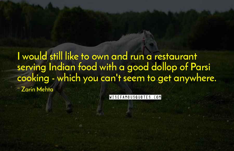 Zarin Mehta Quotes: I would still like to own and run a restaurant serving Indian food with a good dollop of Parsi cooking - which you can't seem to get anywhere.