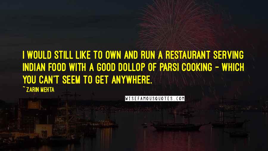 Zarin Mehta Quotes: I would still like to own and run a restaurant serving Indian food with a good dollop of Parsi cooking - which you can't seem to get anywhere.