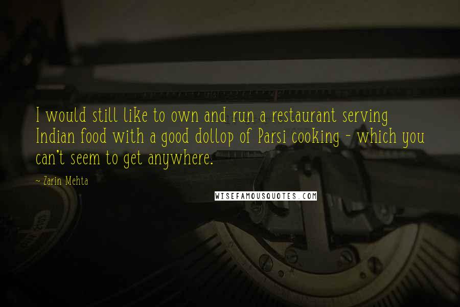 Zarin Mehta Quotes: I would still like to own and run a restaurant serving Indian food with a good dollop of Parsi cooking - which you can't seem to get anywhere.