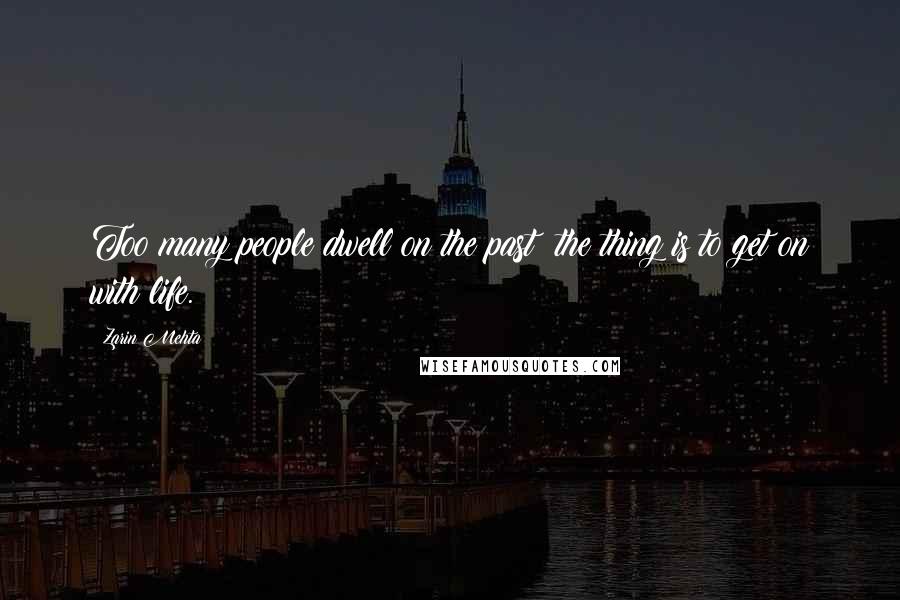 Zarin Mehta Quotes: Too many people dwell on the past: the thing is to get on with life.