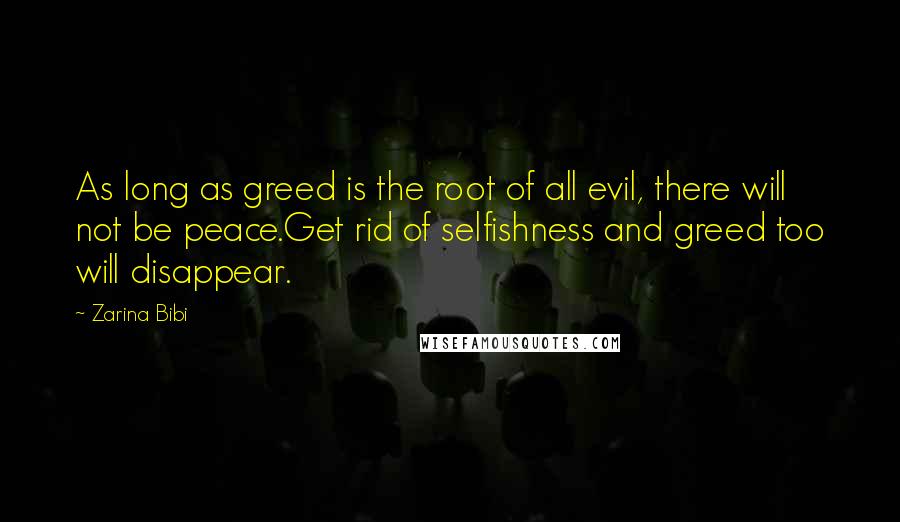 Zarina Bibi Quotes: As long as greed is the root of all evil, there will not be peace.Get rid of selfishness and greed too will disappear.