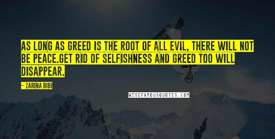 Zarina Bibi Quotes: As long as greed is the root of all evil, there will not be peace.Get rid of selfishness and greed too will disappear.