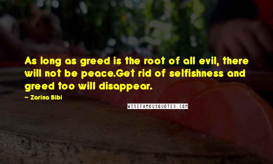 Zarina Bibi Quotes: As long as greed is the root of all evil, there will not be peace.Get rid of selfishness and greed too will disappear.