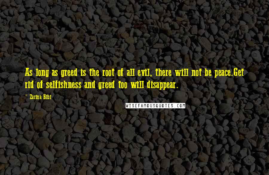 Zarina Bibi Quotes: As long as greed is the root of all evil, there will not be peace.Get rid of selfishness and greed too will disappear.