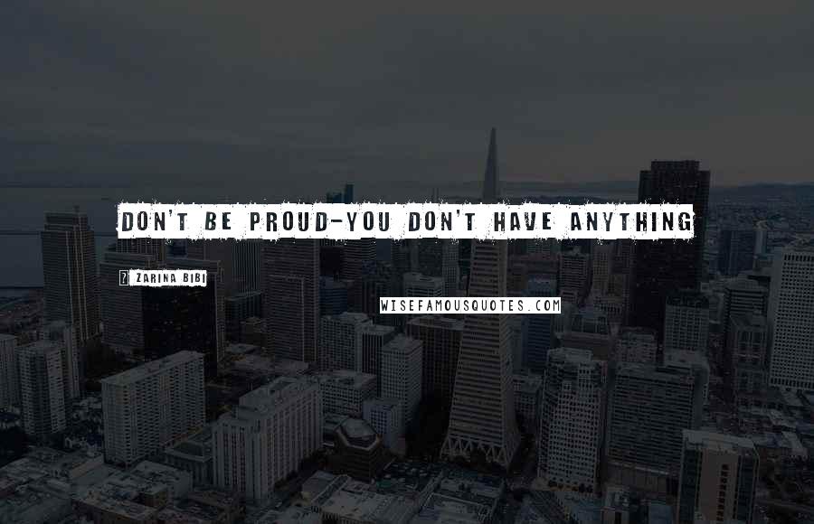 Zarina Bibi Quotes: Don't be proud-you don't have anything