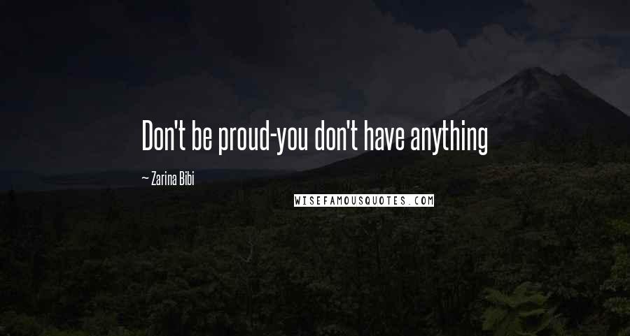 Zarina Bibi Quotes: Don't be proud-you don't have anything