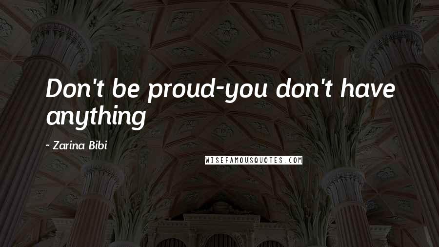 Zarina Bibi Quotes: Don't be proud-you don't have anything