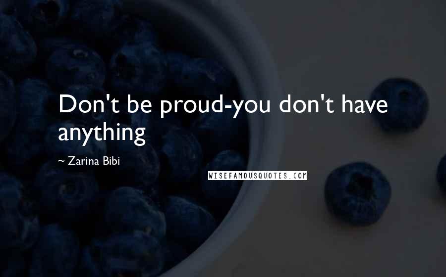 Zarina Bibi Quotes: Don't be proud-you don't have anything