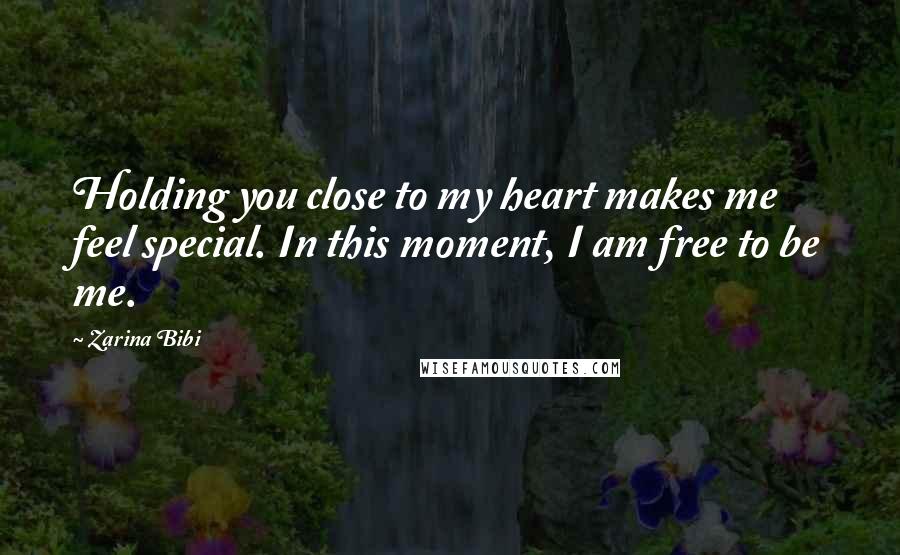 Zarina Bibi Quotes: Holding you close to my heart makes me feel special. In this moment, I am free to be me.