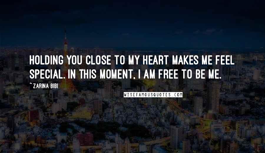 Zarina Bibi Quotes: Holding you close to my heart makes me feel special. In this moment, I am free to be me.