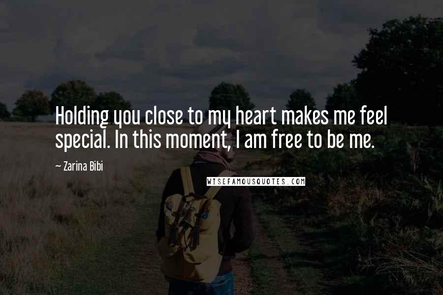 Zarina Bibi Quotes: Holding you close to my heart makes me feel special. In this moment, I am free to be me.