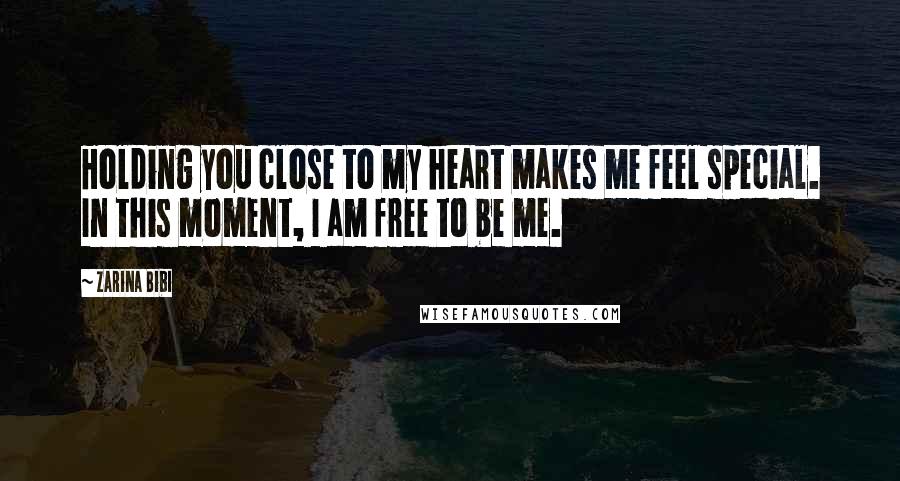 Zarina Bibi Quotes: Holding you close to my heart makes me feel special. In this moment, I am free to be me.