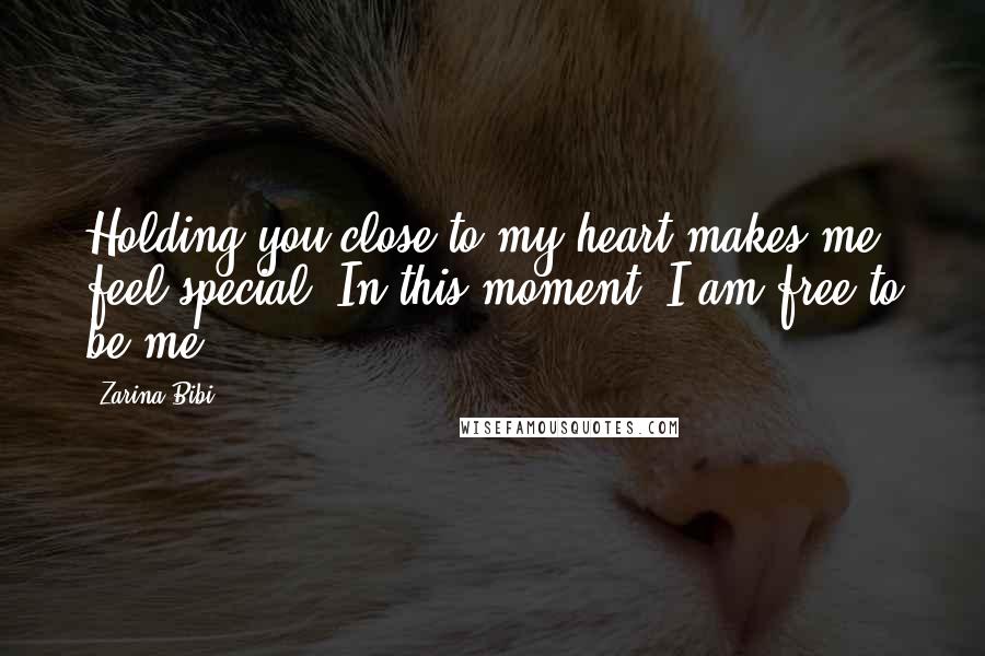 Zarina Bibi Quotes: Holding you close to my heart makes me feel special. In this moment, I am free to be me.