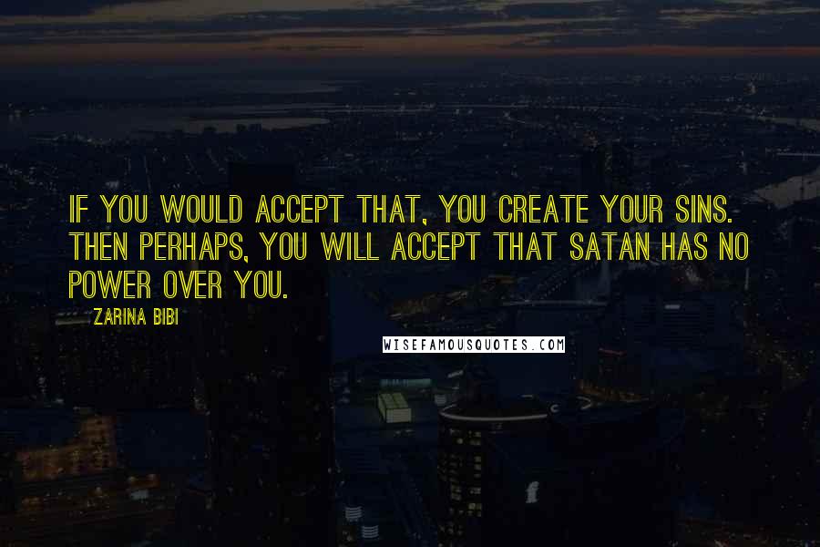 Zarina Bibi Quotes: If you would accept that, you create your sins. Then perhaps, you will accept that Satan has no power over you.