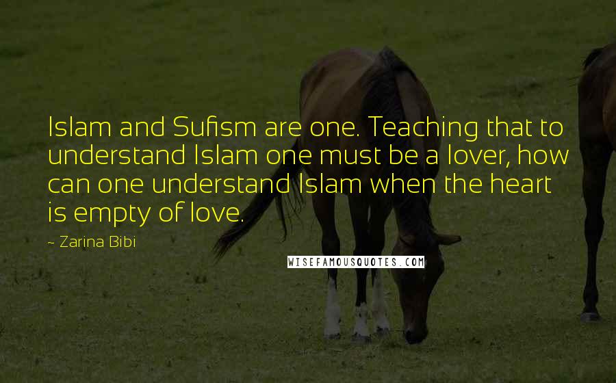 Zarina Bibi Quotes: Islam and Sufism are one. Teaching that to understand Islam one must be a lover, how can one understand Islam when the heart is empty of love.