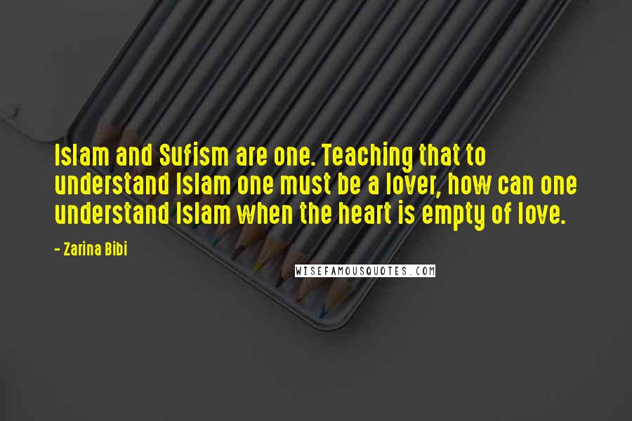 Zarina Bibi Quotes: Islam and Sufism are one. Teaching that to understand Islam one must be a lover, how can one understand Islam when the heart is empty of love.