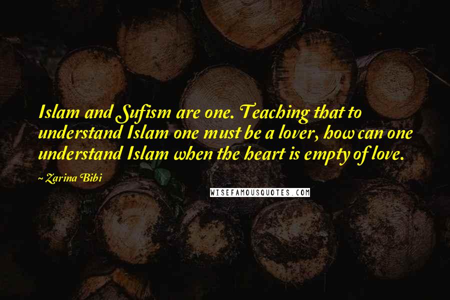 Zarina Bibi Quotes: Islam and Sufism are one. Teaching that to understand Islam one must be a lover, how can one understand Islam when the heart is empty of love.