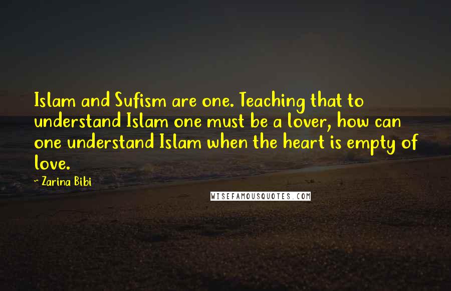 Zarina Bibi Quotes: Islam and Sufism are one. Teaching that to understand Islam one must be a lover, how can one understand Islam when the heart is empty of love.