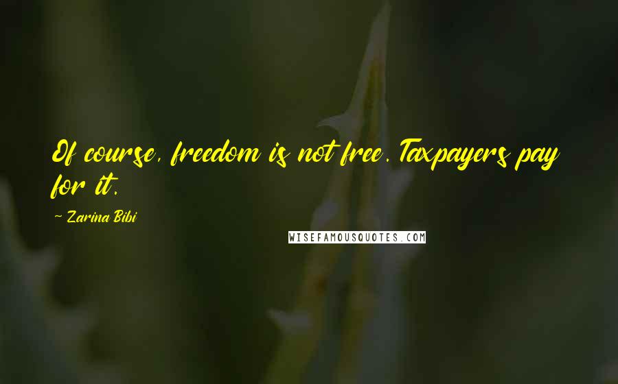 Zarina Bibi Quotes: Of course, freedom is not free. Taxpayers pay for it.