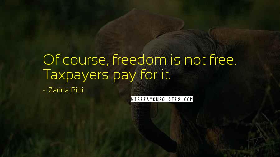 Zarina Bibi Quotes: Of course, freedom is not free. Taxpayers pay for it.