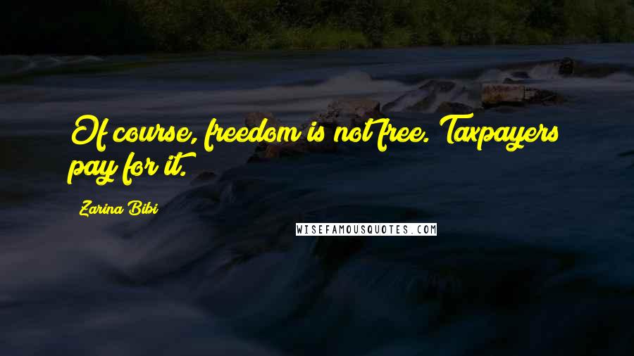 Zarina Bibi Quotes: Of course, freedom is not free. Taxpayers pay for it.