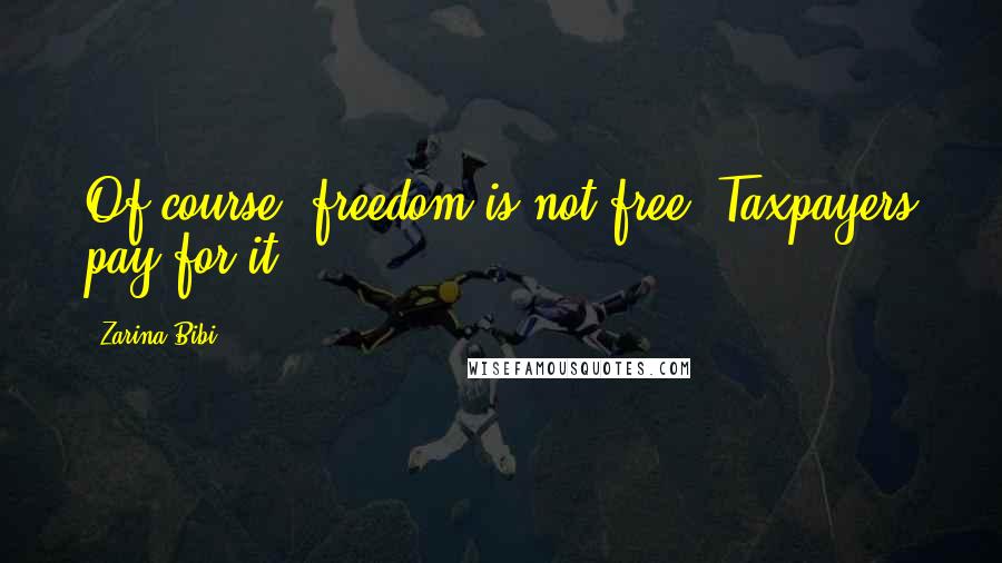 Zarina Bibi Quotes: Of course, freedom is not free. Taxpayers pay for it.