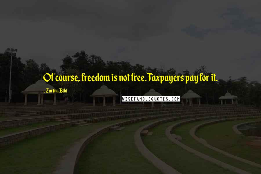 Zarina Bibi Quotes: Of course, freedom is not free. Taxpayers pay for it.
