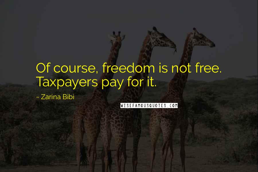 Zarina Bibi Quotes: Of course, freedom is not free. Taxpayers pay for it.