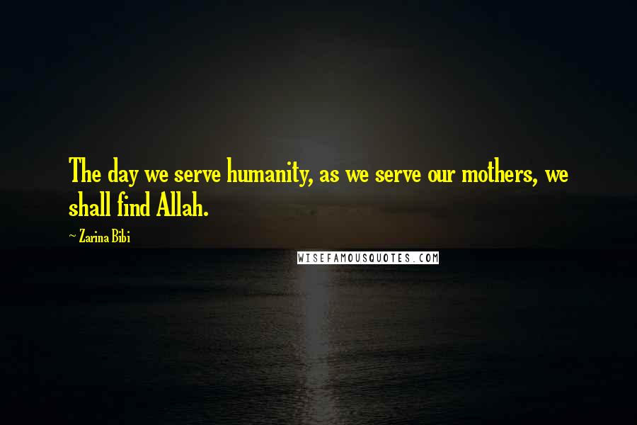 Zarina Bibi Quotes: The day we serve humanity, as we serve our mothers, we shall find Allah.