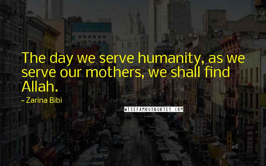 Zarina Bibi Quotes: The day we serve humanity, as we serve our mothers, we shall find Allah.