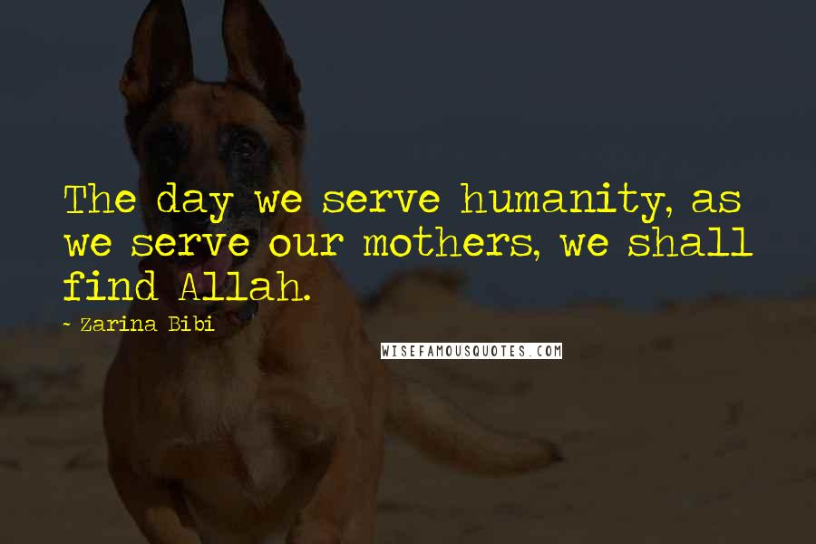 Zarina Bibi Quotes: The day we serve humanity, as we serve our mothers, we shall find Allah.