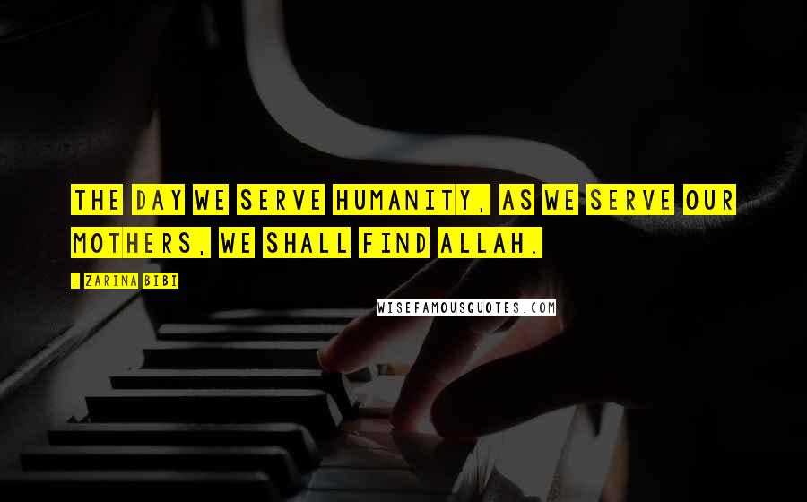 Zarina Bibi Quotes: The day we serve humanity, as we serve our mothers, we shall find Allah.