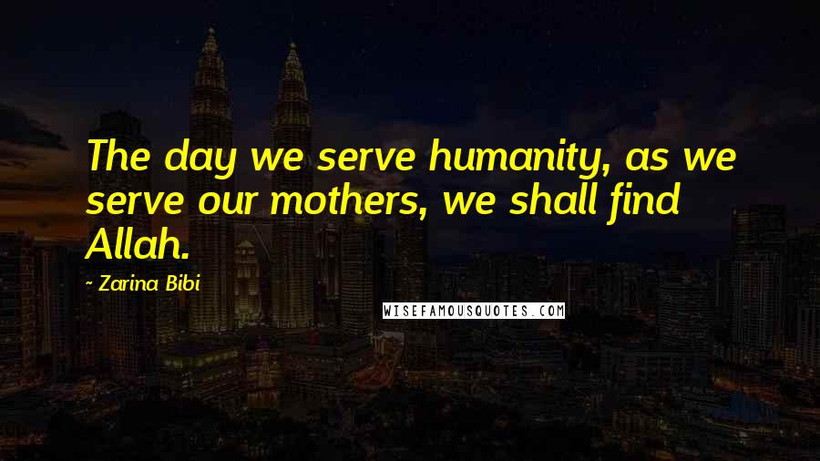 Zarina Bibi Quotes: The day we serve humanity, as we serve our mothers, we shall find Allah.