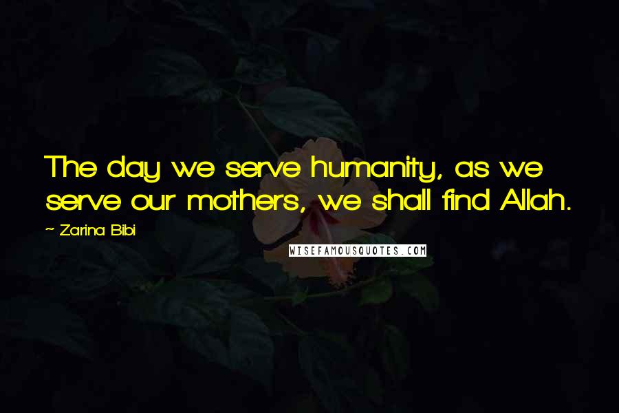 Zarina Bibi Quotes: The day we serve humanity, as we serve our mothers, we shall find Allah.