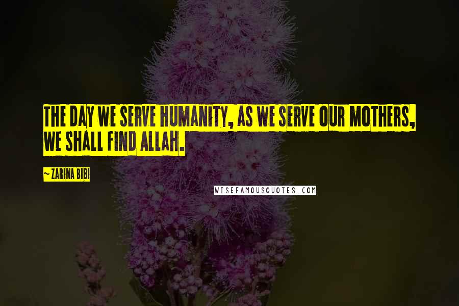 Zarina Bibi Quotes: The day we serve humanity, as we serve our mothers, we shall find Allah.