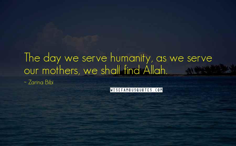 Zarina Bibi Quotes: The day we serve humanity, as we serve our mothers, we shall find Allah.