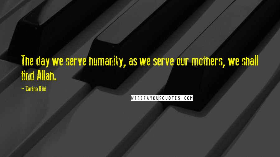 Zarina Bibi Quotes: The day we serve humanity, as we serve our mothers, we shall find Allah.