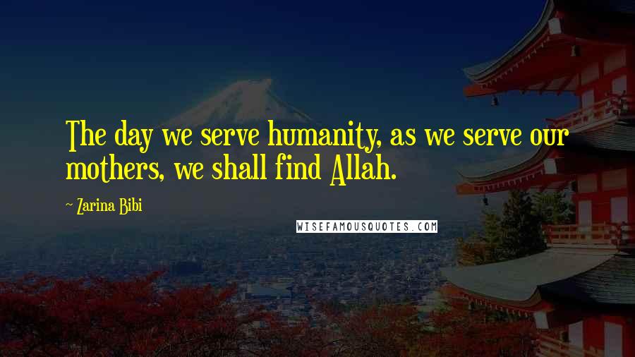 Zarina Bibi Quotes: The day we serve humanity, as we serve our mothers, we shall find Allah.