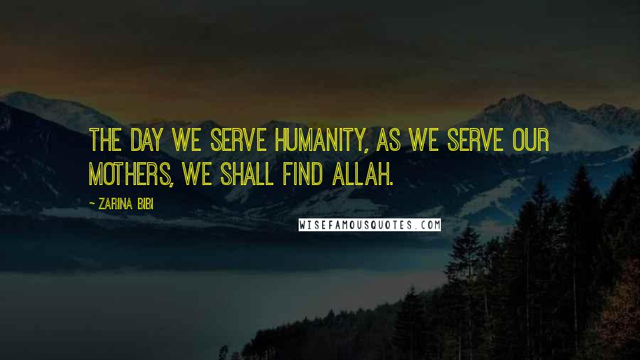 Zarina Bibi Quotes: The day we serve humanity, as we serve our mothers, we shall find Allah.