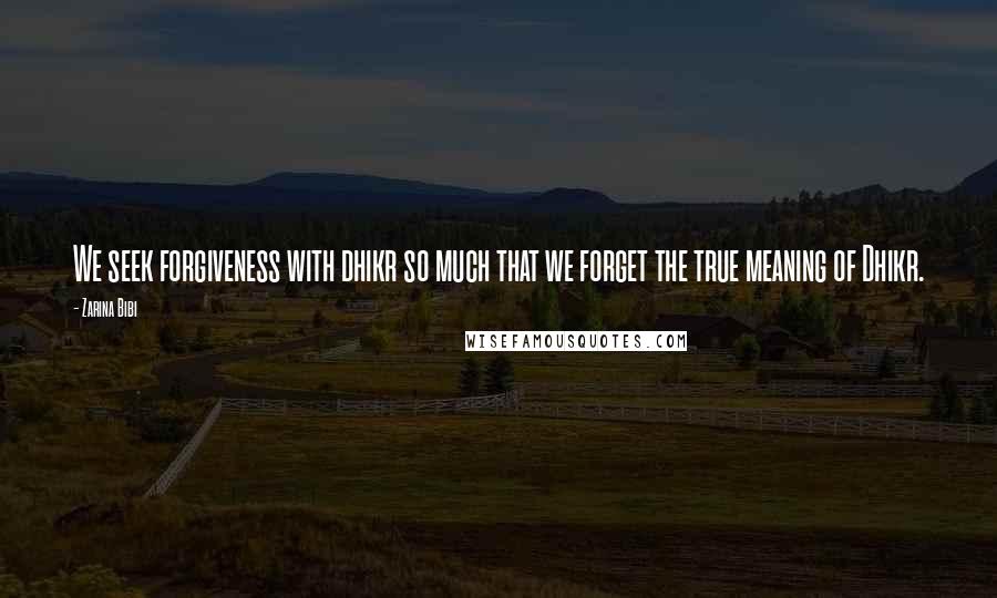 Zarina Bibi Quotes: We seek forgiveness with dhikr so much that we forget the true meaning of Dhikr.
